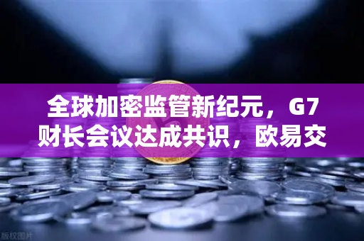 全球加密监管新纪元，G7财长会议达成共识，欧易交易所官网引领合规新趋势-第1张图片-欧易交易所