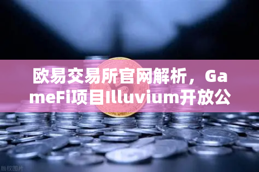欧易交易所官网解析，GameFi项目Illuvium开放公测，高品质画面引玩家关注-第1张图片-欧易交易所