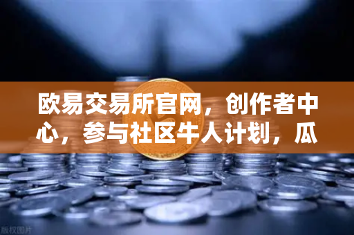 欧易交易所官网，创作者中心，参与社区牛人计划，瓜分百万流量！-第1张图片-欧易交易所
