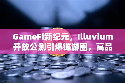 GameFi新纪元，Illuvium开放公测引爆链游圈，高品质画面引领玩家瞩目-第1张图片-欧易交易所