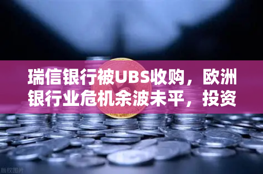 瑞信银行被UBS收购，欧洲银行业危机余波未平，投资者如何避险？-第1张图片-欧易交易所