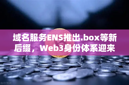 域名服务ENS推出.box等新后缀，Web3身份体系迎来革新，欧易交易所深度解读-第1张图片-欧易交易所