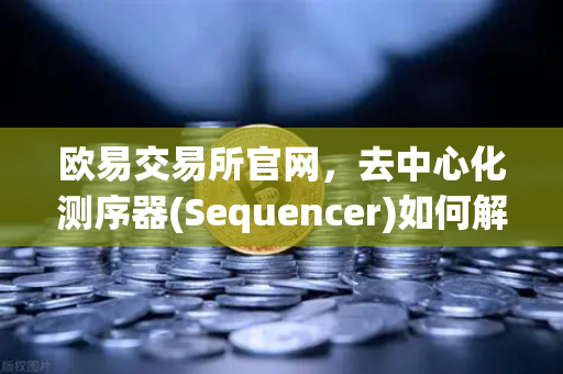 欧易交易所官网，去中心化测序器(Sequencer)如何解决Layer2单点故障风险