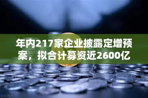 年内217家企业披露定增预案，拟合计募资近2600亿，市场流动性压力测试-第1张图片-欧易交易所