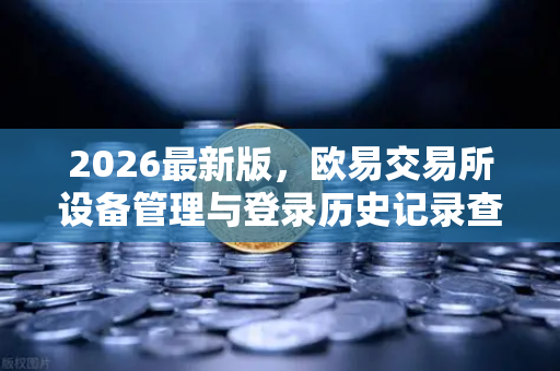 2026最新版，欧易交易所设备管理与登录历史记录查询全面指南-第1张图片-欧易交易所