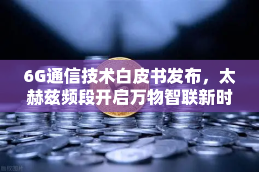 6G通信技术白皮书发布，太赫兹频段开启万物智联新时代-第1张图片-欧易交易所