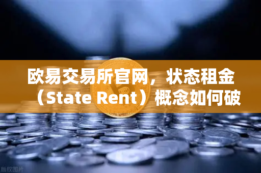 欧易交易所官网，状态租金（State Rent）概念如何破解区块链膨胀难题？-第1张图片-欧易交易所