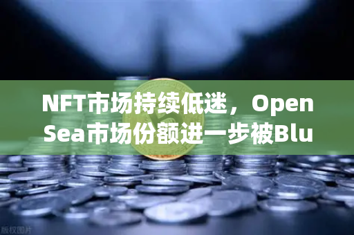 NFT市场持续低迷，OpenSea市场份额进一步被Blur侵蚀-第1张图片-欧易交易所