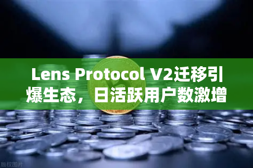 Lens Protocol V2迁移引爆生态，日活跃用户数激增300%去中心化社交的新拐点-第1张图片-欧易交易所