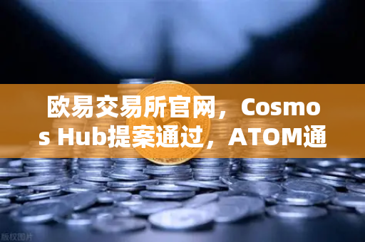 欧易交易所官网，Cosmos Hub提案通过，ATOM通胀率调整为7%市场影响与投资策略全解析-第1张图片-欧易交易所