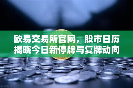欧易交易所官网，股市日历揭晓今日新停牌与复牌动向，重大事项提醒不容错过-第1张图片-欧易交易所