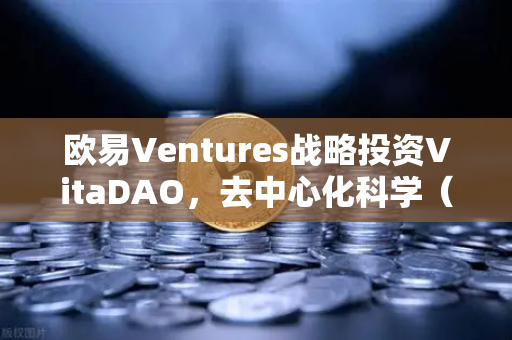 欧易Ventures战略投资VitaDAO，去中心化科学（DeSci）赛道迎来里程碑式突破
