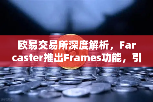 欧易交易所深度解析，Farcaster推出Frames功能，引爆链上互动新浪潮
