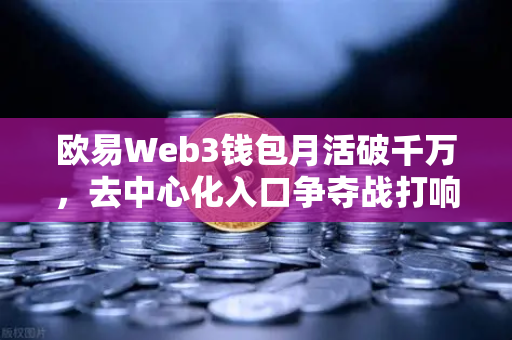 欧易Web3钱包月活破千万，去中心化入口争夺战打响