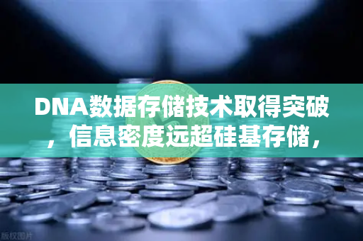 DNA数据存储技术取得突破，信息密度远超硅基存储，未来存储格局将如何重塑？-第1张图片-欧易交易所
