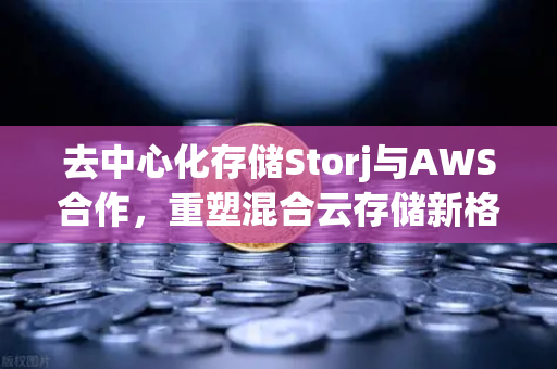 去中心化存储Storj与AWS合作，重塑混合云存储新格局-第1张图片-欧易交易所