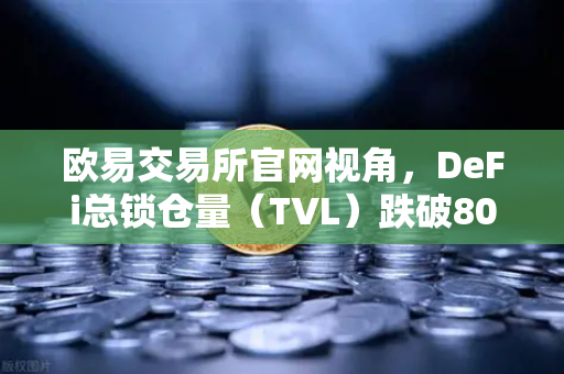 欧易交易所官网视角，DeFi总锁仓量（TVL）跌破800亿美元，夏季热潮为何骤然褪去？-第1张图片-欧易交易所