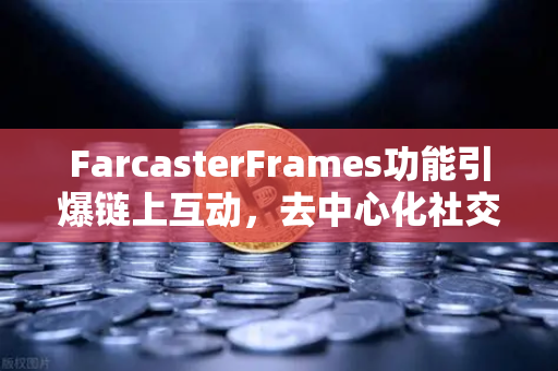 FarcasterFrames功能引爆链上互动，去中心化社交的范式革命