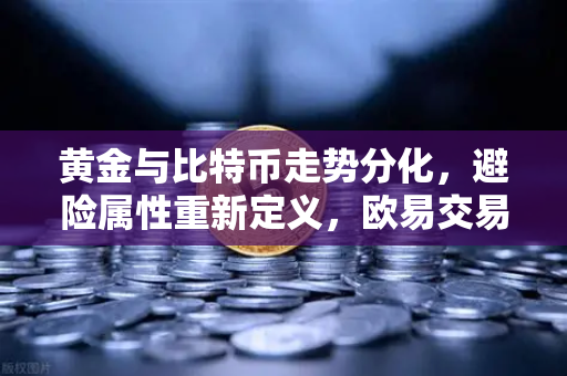 黄金与比特币走势分化，避险属性重新定义，欧易交易所深度解读-第1张图片-欧易交易所