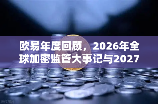 欧易年度回顾，2026年全球加密监管大事记与2027年政策展望