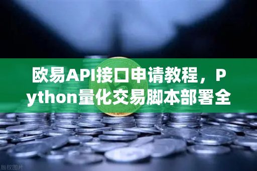 欧易API接口申请教程，Python量化交易脚本部署全流程解析-第1张图片-欧易交易所
