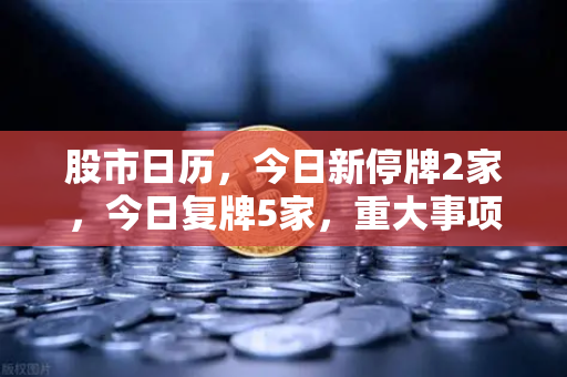股市日历，今日新停牌2家，今日复牌5家，重大事项提醒—投资策略与操作指南-第1张图片-欧易交易所