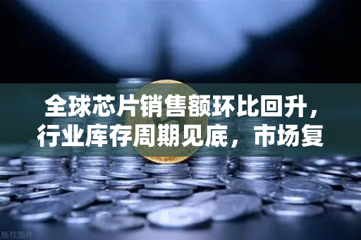 全球芯片销售额环比回升，行业库存周期见底，市场复苏信号已现-第1张图片-欧易交易所