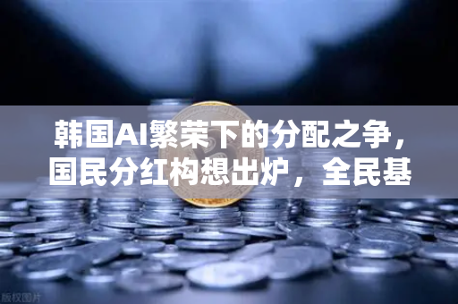 韩国AI繁荣下的分配之争，国民分红构想出炉，全民基本收入（UBI）代币化-第1张图片-欧易交易所