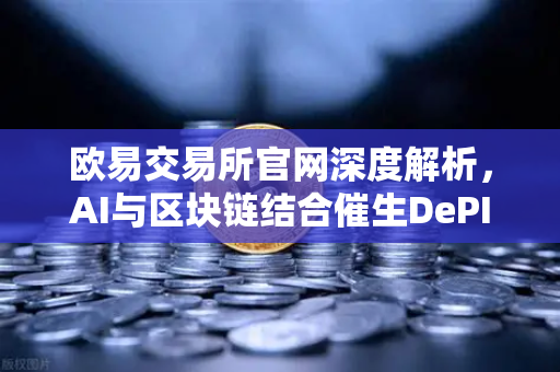 欧易交易所官网深度解析，AI与区块链结合催生DePIN赛道爆发，去中心化算力网络重塑数字生态-第1张图片-欧易交易所