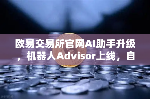 欧易交易所官网AI助手升级，机器人Advisor上线，自然语言问句交互开启智能交易新纪元-第1张图片-欧易交易所