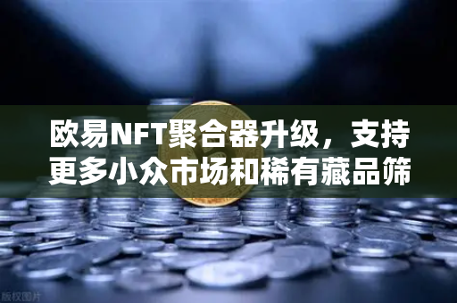 欧易NFT聚合器升级，支持更多小众市场和稀有藏品筛选，打造数字收藏新生态-第1张图片-欧易交易所