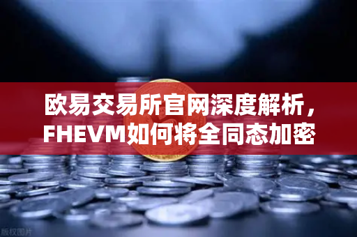 欧易交易所官网深度解析，FHEVM如何将全同态加密引入以太坊虚拟机