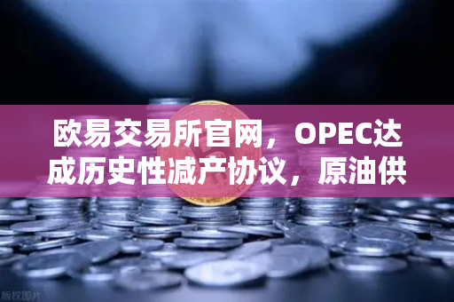 欧易交易所官网，OPEC达成历史性减产协议，原油供应将进一步收紧-第1张图片-欧易交易所