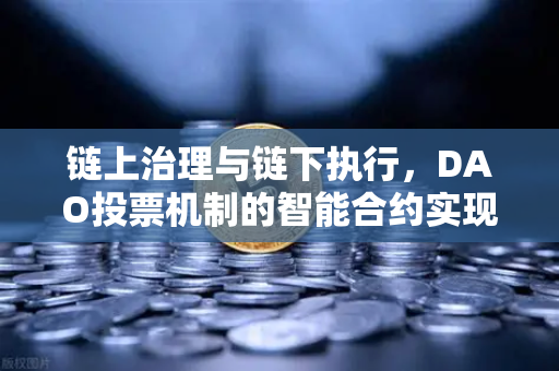链上治理与链下执行，DAO投票机制的智能合约实现逻辑
