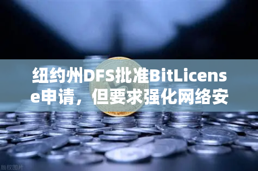 纽约州DFS批准BitLicense申请，但要求强化网络安保措施，欧易交易所合规化新篇章-第1张图片-欧易交易所