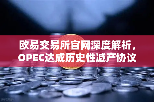 欧易交易所官网深度解析，OPEC达成历史性减产协议，原油供应将进一步收紧-第1张图片-欧易交易所