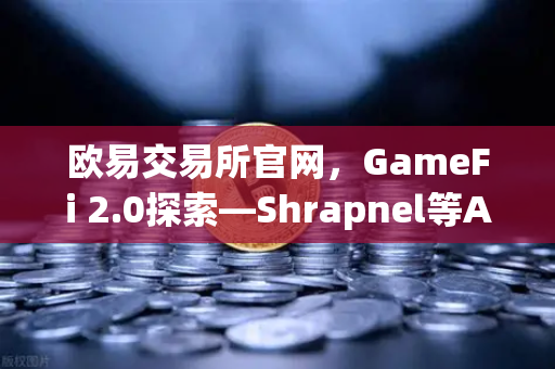 欧易交易所官网，GameFi 2.0探索—Shrapnel等AAA级链游开发进度更新-第1张图片-欧易交易所