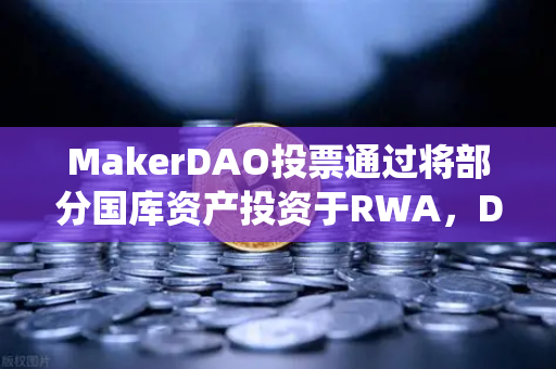 MakerDAO投票通过将部分国库资产投资于RWA，DeFi与传统金融融合再提速-第1张图片-欧易交易所