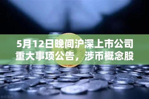 5月12日晚间沪深上市公司重大事项公告，涉币概念股集体异动，欧易交易所动态引关注-第1张图片-欧易交易所