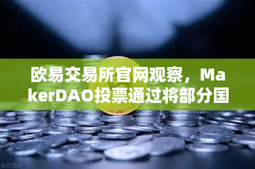 欧易交易所官网观察，MakerDAO投票通过将部分国库资产投资于现实世界资产（RWA）去中心化金融与实体经济的桥梁-第1张图片-欧易交易所
