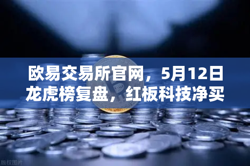 欧易交易所官网，5月12日龙虎榜复盘，红板科技净买额居首，主力资金操盘手法揭秘-第1张图片-欧易交易所