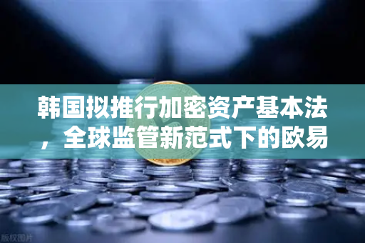 韩国拟推行加密资产基本法，全球监管新范式下的欧易交易所合规启示-第1张图片-欧易交易所