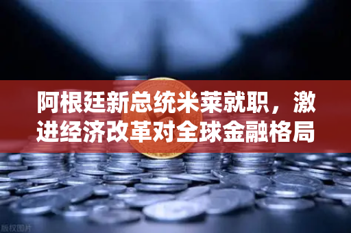 阿根廷新总统米莱就职，激进经济改革对全球金融格局的深远影响-第1张图片-欧易交易所