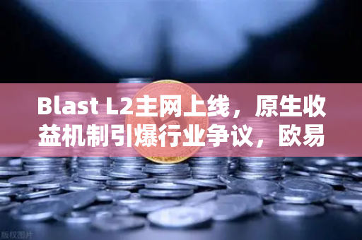 Blast L2主网上线，原生收益机制引爆行业争议，欧易交易所深度解析-第1张图片-欧易交易所