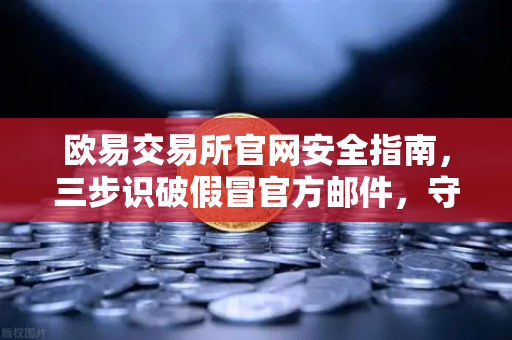 欧易交易所官网安全指南，三步识破假冒官方邮件，守护数字资产-第1张图片-欧易交易所