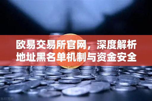 欧易交易所官网，深度解析地址黑名单机制与资金安全防控体系-第1张图片-欧易交易所