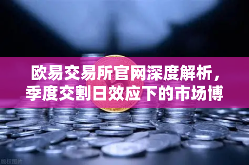 欧易交易所官网深度解析，季度交割日效应下的市场博弈与策略应对-第1张图片-欧易交易所
