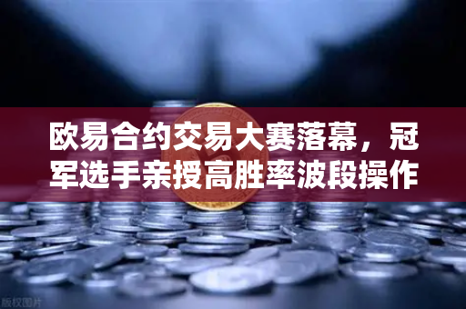 欧易合约交易大赛落幕，冠军选手亲授高胜率波段操作核心策略-第1张图片-欧易交易所