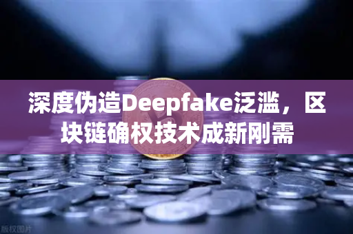 深度伪造Deepfake泛滥，区块链确权技术成新刚需-第1张图片-欧易交易所