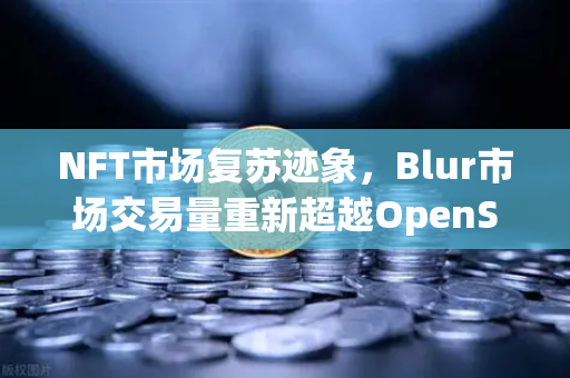 NFT市场复苏迹象，Blur市场交易量重新超越OpenSea，行业迎来新拐点-第1张图片-欧易交易所